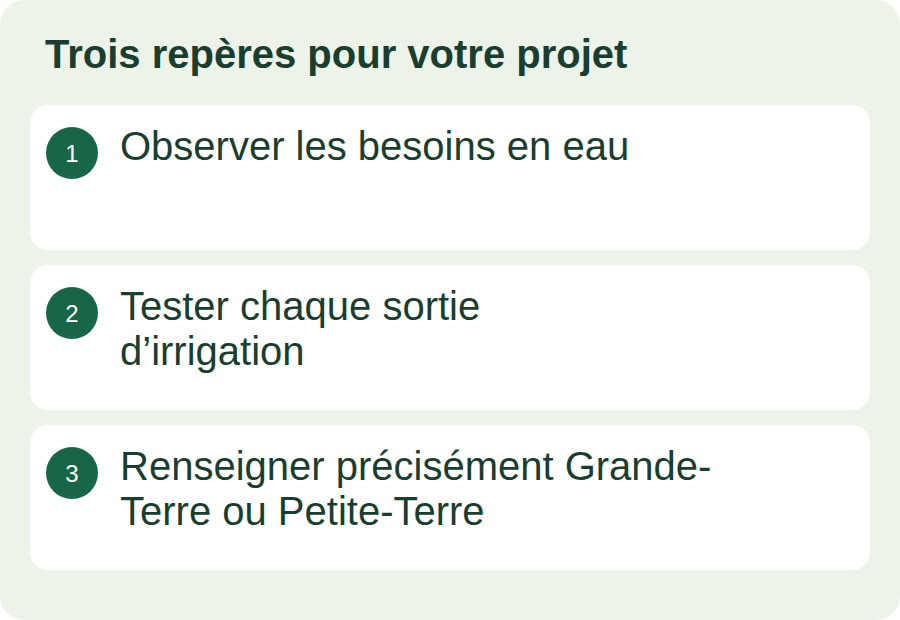Observer les besoins en eau ; Tester chaque sortie d’irrigation ; Renseigner précisément Grande-Terre ou Petite-Terre