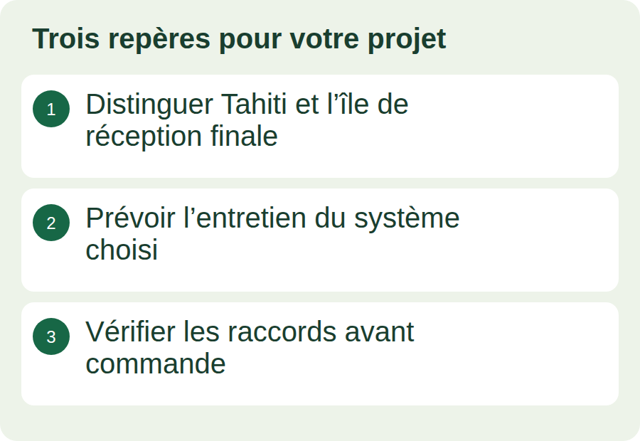 Distinguer Tahiti et l’île de réception finale ; Prévoir l’entretien du système choisi ; Vérifier les raccords avant commande